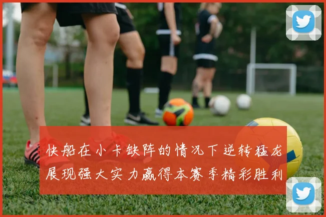 快船在小卡缺阵的情况下逆转猛龙展现强大实力赢得本赛季精彩胜利