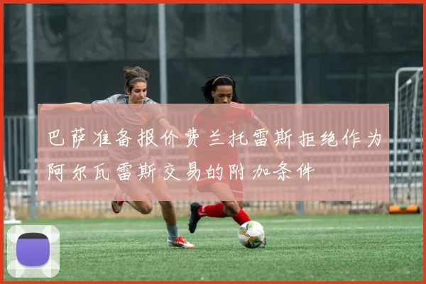 巴萨准备报价费兰托雷斯拒绝作为阿尔瓦雷斯交易的附加条件