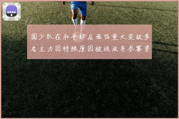 国少队在和平杯后面临重大变故多名主力因特殊原因被迫放弃参赛资格