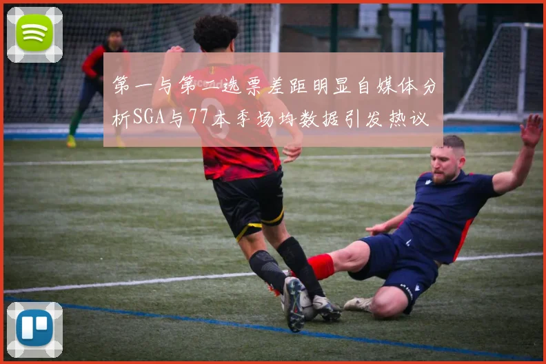 第一与第二选票差距明显自媒体分析SGA与77本季场均数据引发热议
