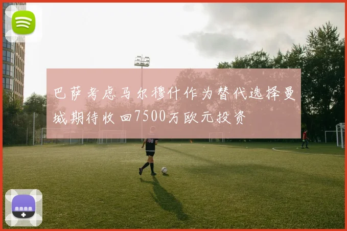 巴萨考虑马尔穆什作为替代选择曼城期待收回7500万欧元投资