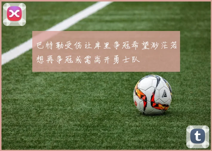 巴特勒受伤让库里争冠希望渺茫若想再争冠或需离开勇士队