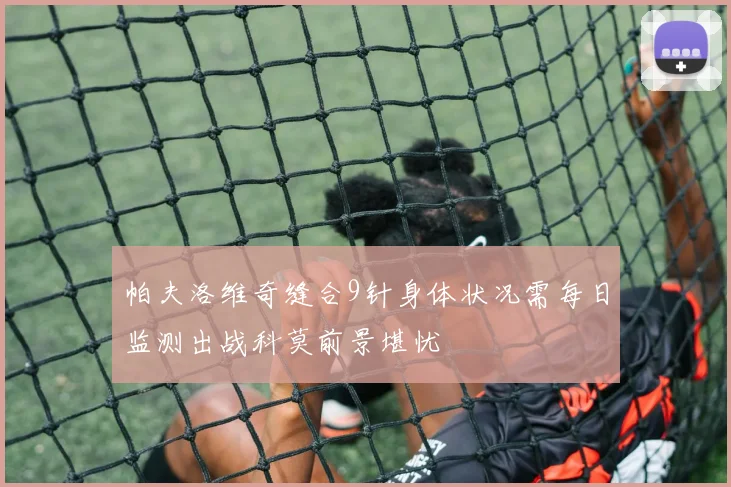帕夫洛维奇缝合9针身体状况需每日监测出战科莫前景堪忧