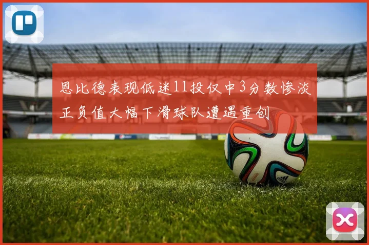 恩比德表现低迷11投仅中3分数惨淡正负值大幅下滑球队遭遇重创