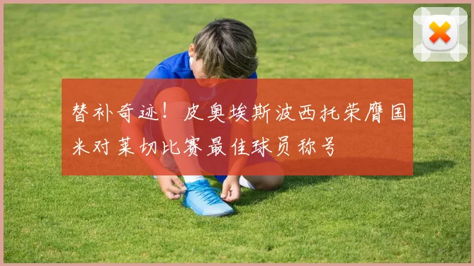 替补奇迹！皮奥埃斯波西托荣膺国米对莱切比赛最佳球员称号