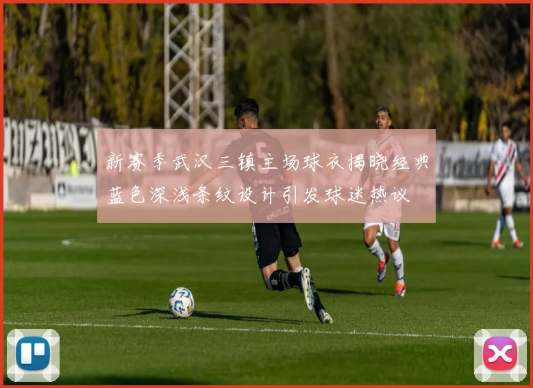 新赛季武汉三镇主场球衣揭晓经典蓝色深浅条纹设计引发球迷热议