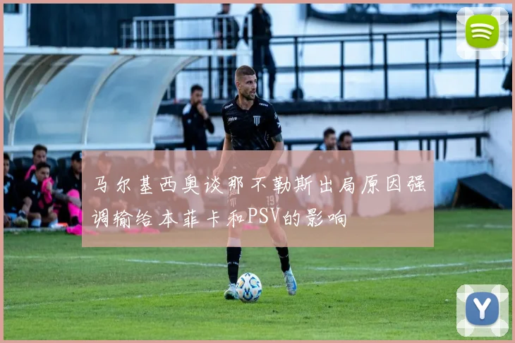 马尔基西奥谈那不勒斯出局原因强调输给本菲卡和PSV的影响