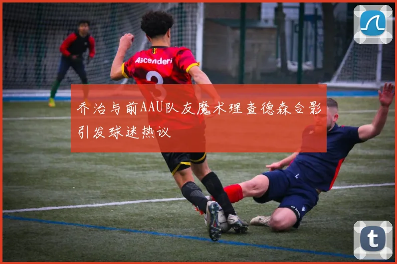乔治与前AAU队友魔术理查德森合影引发球迷热议