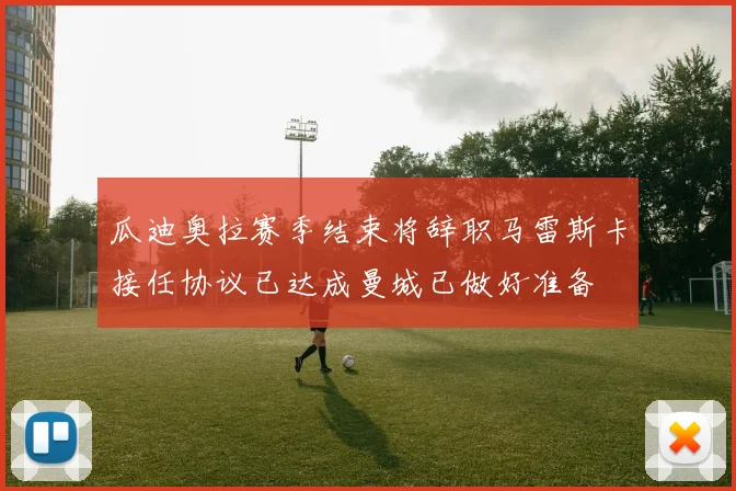 瓜迪奥拉赛季结束将辞职马雷斯卡接任协议已达成曼城已做好准备