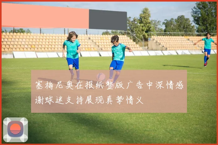 塞梅尼奥在报纸整版广告中深情感谢球迷支持展现真挚情义