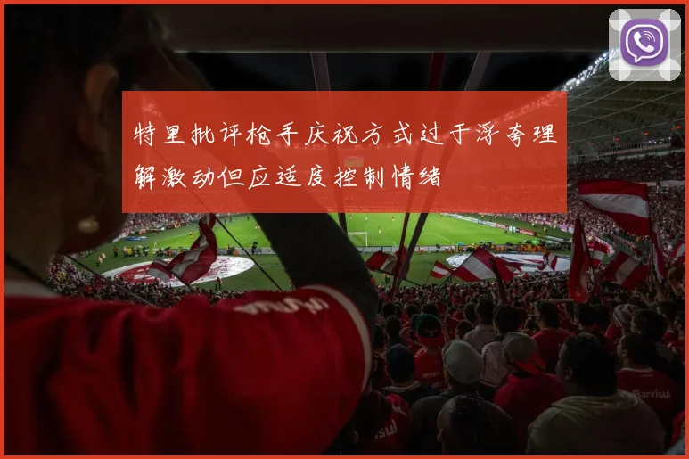 特里批评枪手庆祝方式过于浮夸理解激动但应适度控制情绪