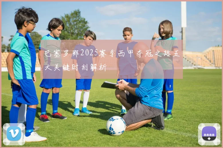 巴塞罗那2025赛季西甲夺冠之路五大关键时刻解析