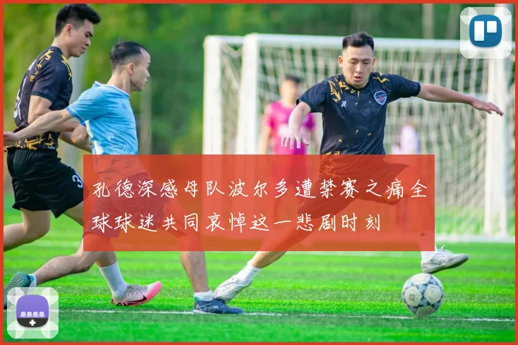 孔德深感母队波尔多遭禁赛之痛全球球迷共同哀悼这一悲剧时刻