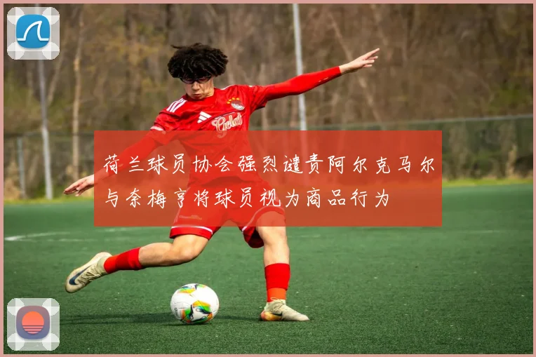 荷兰球员协会强烈谴责阿尔克马尔与奈梅亨将球员视为商品行为