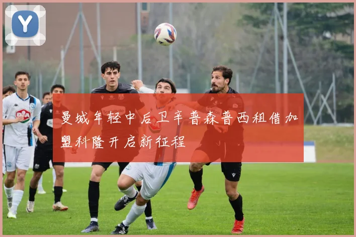 曼城年轻中后卫辛普森普西租借加盟科隆开启新征程