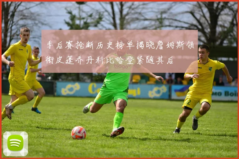 季后赛抢断历史榜单揭晓詹姆斯领衔皮蓬乔丹科比哈登紧随其后