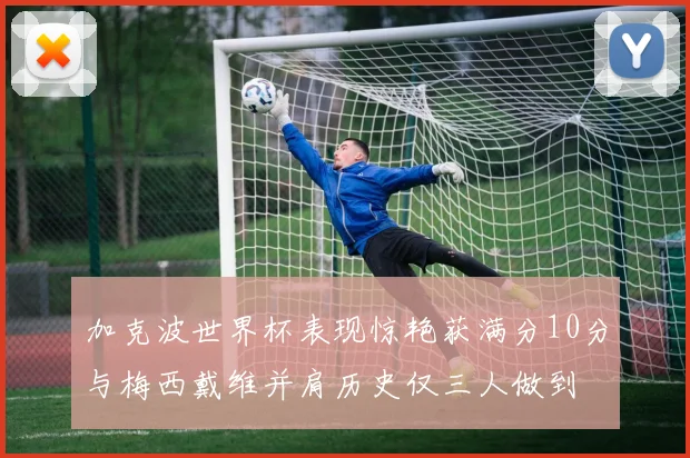 加克波世界杯表现惊艳获满分10分与梅西戴维并肩历史仅三人做到