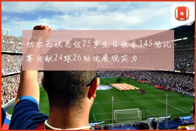切尔西祝恩佐25岁生日快乐145场比赛贡献24球26助攻展现实力