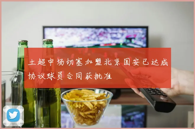 土超中场切塞加盟北京国安已达成协议球员合同获批准