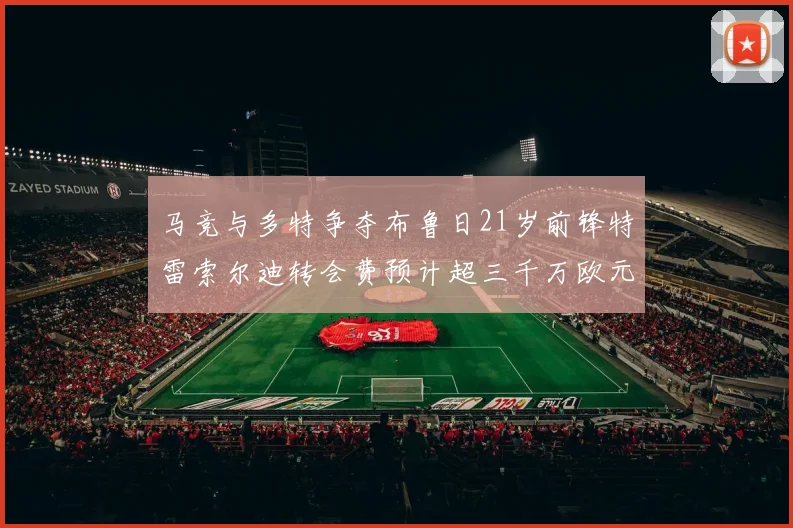 马竞与多特争夺布鲁日21岁前锋特雷索尔迪转会费预计超三千万欧元