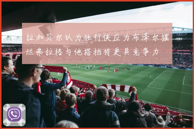 拉加贝尔认为独行侠应为布泽尔摆烂弗拉格与他搭档将更具竞争力