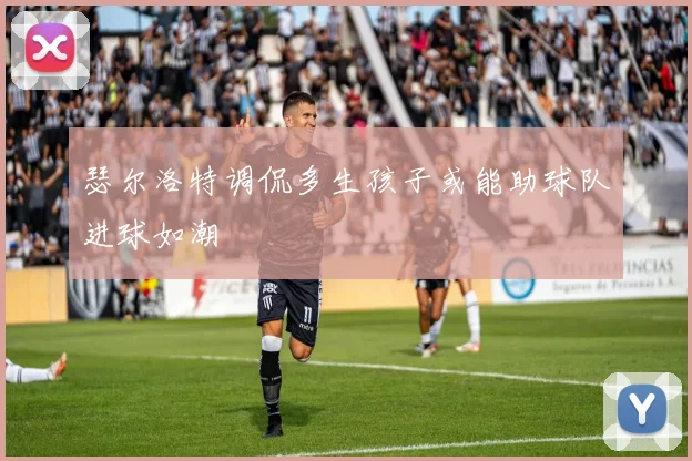 瑟尔洛特调侃多生孩子或能助球队进球如潮