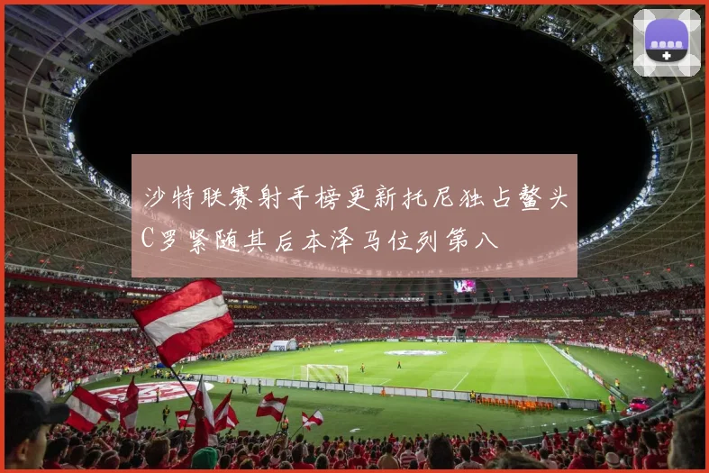 沙特联赛射手榜更新托尼独占鳌头C罗紧随其后本泽马位列第八