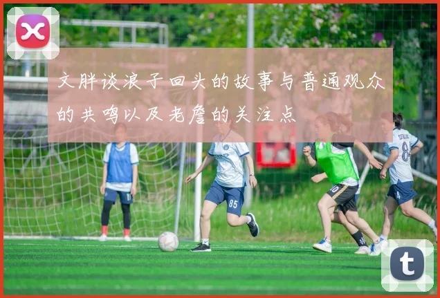 文胖谈浪子回头的故事与普通观众的共鸣以及老詹的关注点
