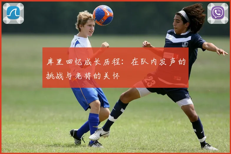 库里回忆成长历程：在队内发声的挑战与老将的关怀