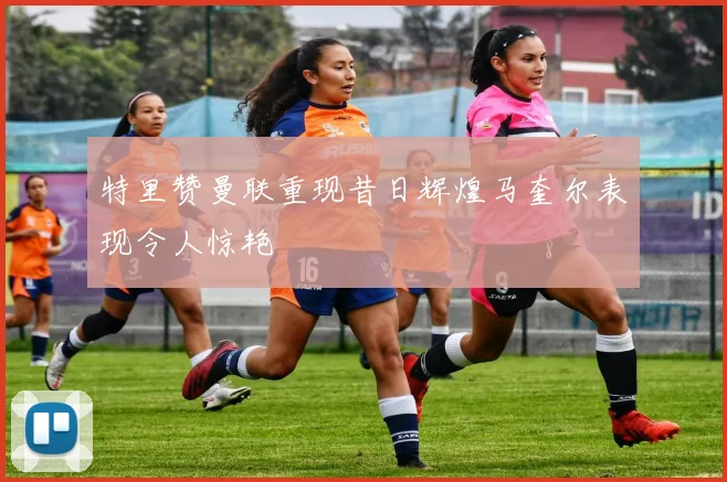 特里赞曼联重现昔日辉煌马奎尔表现令人惊艳