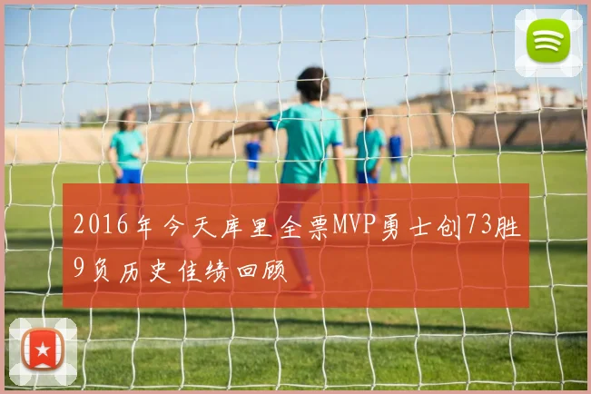 2016年今天库里全票MVP勇士创73胜9负历史佳绩回顾