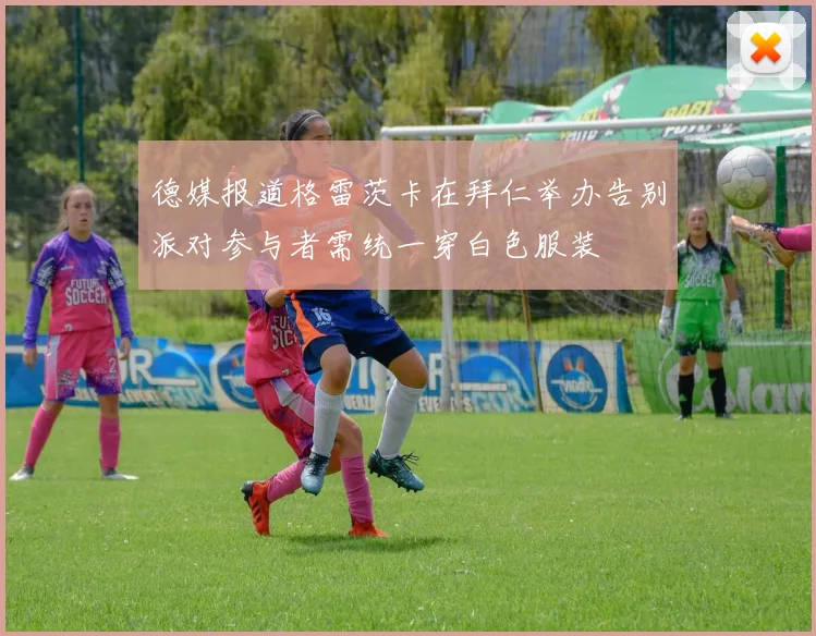 德媒报道格雷茨卡在拜仁举办告别派对参与者需统一穿白色服装